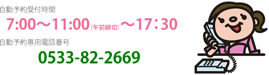 電話自動予約受付
朝7:00~11:00(午前締切)~午後5時30
電話番号:0533-82-2669(自動音声)